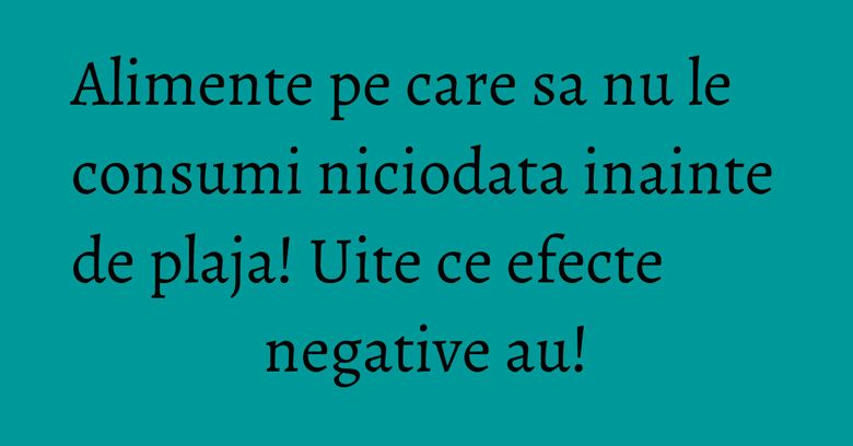 Alimente pe care sa nu le consumi niciodata inainte de plaja! Uite ce efecte negative au! Alimente pe care sa nu le consumi niciodata inainte de plaja! Uite ce efecte negative au!