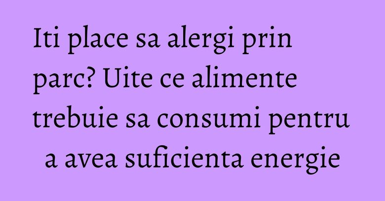 Iti place sa alergi prin parc? Uite ce alimente trebuie sa consumi pentru a avea suficienta energie Iti place sa alergi prin parc? Uite ce alimente trebuie sa consumi pentru a avea suficienta energie
