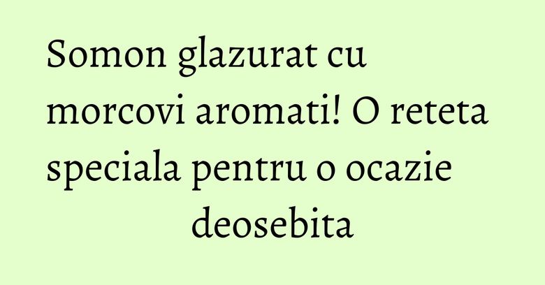 Somon glazurat cu morcovi aromati! O reteta speciala pentru o ocazie deosebita Somon glazurat cu morcovi aromati! O reteta speciala pentru o ocazie deosebita