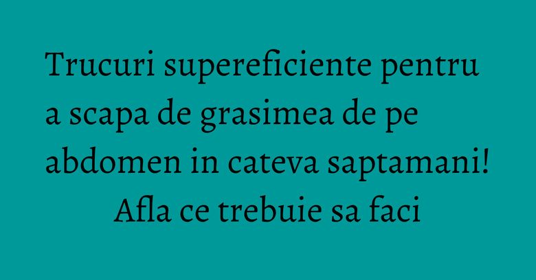 Trucuri supereficiente pentru a scapa de grasimea de pe abdomen in cateva saptamani! Afla ce trebuie sa faci
