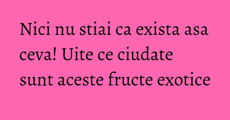 Nici nu stiai ca exista asa ceva! Uite ce ciudate sunt aceste fructe exotice Nici nu stiai ca exista asa ceva! Uite ce ciudate sunt aceste fructe exotice