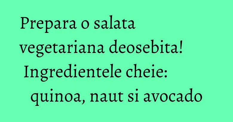 Prepara o salata vegetariana deosebita!  Ingredientele cheie: quinoa, naut si avocado