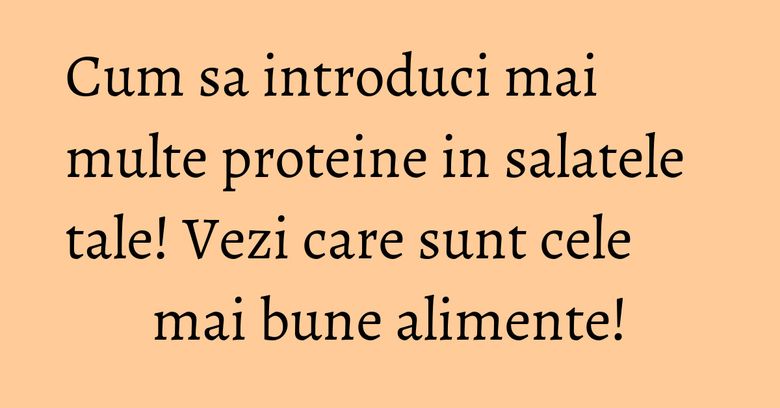 Cum sa introduci mai multe proteine in salatele tale! Vezi care sunt cele mai bune alimente!