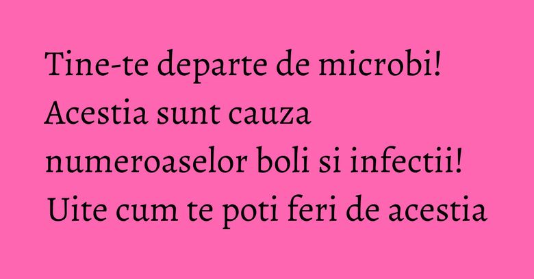 Tine-te departe de microbi! Acestia sunt cauza numeroaselor boli si infectii! Uite cum te poti feri de acestia Tine-te departe de microbi! Acestia sunt cauza numeroaselor boli si infectii! Uite cum te poti feri de acestia