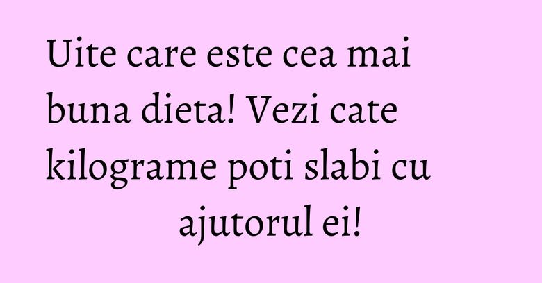 Uite care este cea mai buna dieta! Vezi cate kilograme poti slabi cu ajutorul ei!