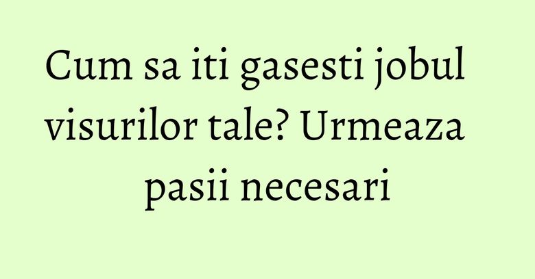 Cum sa iti gasesti jobul visurilor tale? Urmeaza pasii necesari Cum sa iti gasesti jobul visurilor tale? Urmeaza pasii necesari