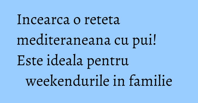 Incearca o reteta mediteraneana cu pui! Este ideala pentru weekendurile in familie