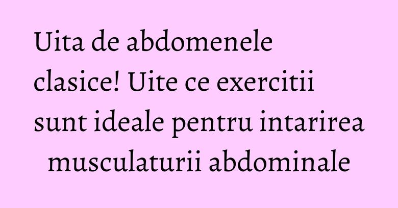 Uita de abdomenele clasice! Uite ce exercitii sunt ideale pentru intarirea musculaturii abdominale Uita de abdomenele clasice! Uite ce exercitii sunt ideale pentru intarirea musculaturii abdominale