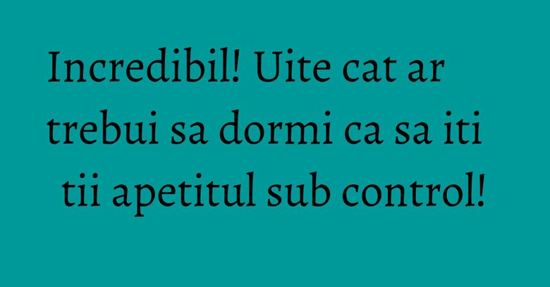 Incredibil! Uite cat ar trebui sa dormi ca sa iti tii apetitul sub control!