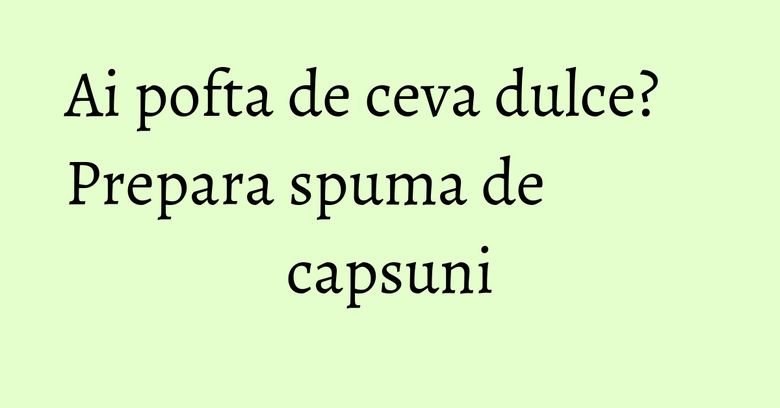 Ai pofta de ceva dulce? Prepara spuma de capsuni Ai pofta de ceva dulce? Prepara spuma de capsuni