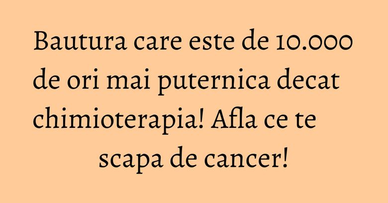 Bautura care este de 10.000 de ori mai puternica decat chimioterapia! Afla ce te scapa de cancer!