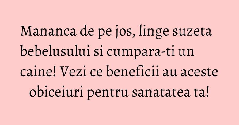 Mananca de pe jos, linge suzeta bebelusului si cumpara-ti un caine! Vezi ce beneficii au aceste obiceiuri pentru sanatatea ta!