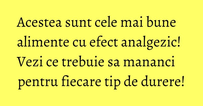 Acestea sunt cele mai bune alimente cu efect analgezic! Vezi ce trebuie sa mananci pentru fiecare tip de durere!