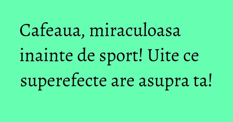 Cafeaua, miraculoasa inainte de sport! Uite ce superefecte are asupra ta!