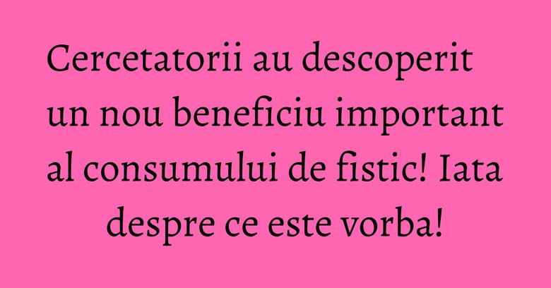 Cercetatorii au descoperit un nou beneficiu important al consumului de fistic! Iata despre ce este vorba! Cercetatorii au descoperit un nou beneficiu important al consumului de fistic! Iata despre ce este vorba!