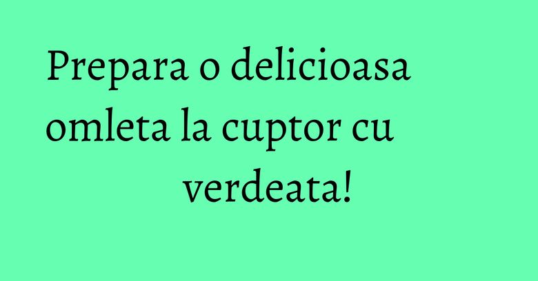 Prepara o delicioasa omleta la cuptor cu verdeata!