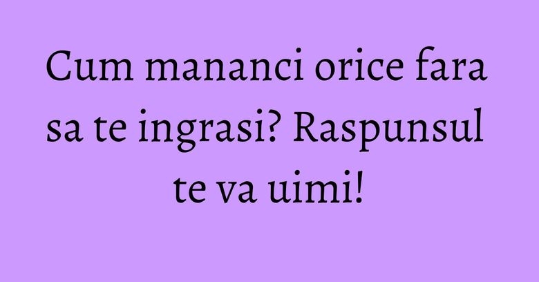 Cum mananci orice fara sa te ingrasi? Raspunsul te va uimi! Cum mananci orice fara sa te ingrasi? Raspunsul te va uimi!