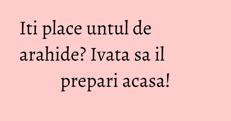 Iti place untul de arahide? Ivata sa il prepari acasa! Iti place untul de arahide? Ivata sa il prepari acasa!