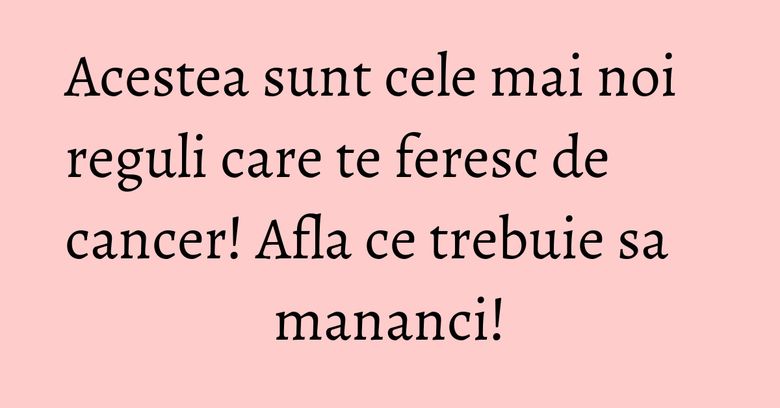 Acestea sunt cele mai noi reguli care te feresc de cancer! Afla ce trebuie sa mananci! Acestea sunt cele mai noi reguli care te feresc de cancer! Afla ce trebuie sa mananci!