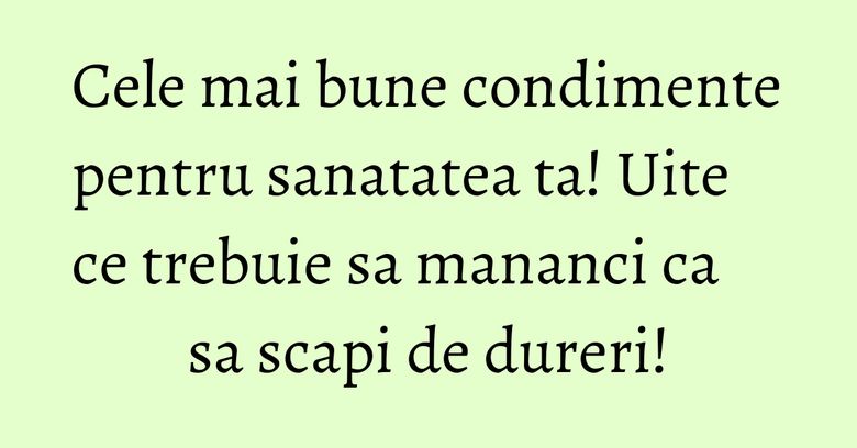 Cele mai bune condimente pentru sanatatea ta! Uite ce trebuie sa mananci ca sa scapi de dureri! Cele mai bune condimente pentru sanatatea ta! Uite ce trebuie sa mananci ca sa scapi de dureri!
