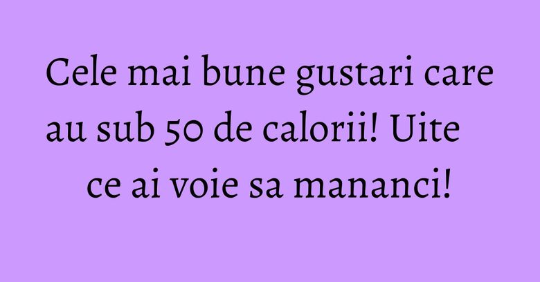Cele mai bune gustari care au sub 50 de calorii! Uite ce ai voie sa mananci! Cele mai bune gustari care au sub 50 de calorii! Uite ce ai voie sa mananci!
