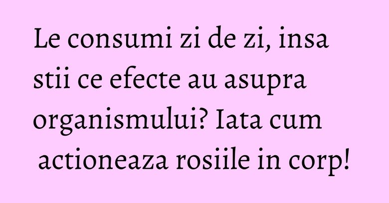 Le consumi zi de zi, insa stii ce efecte au asupra organismului? Iata cum actioneaza rosiile in corp!