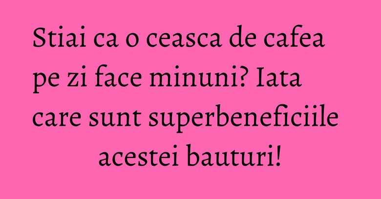 Stiai ca o ceasca de cafea pe zi face minuni? Iata care sunt superbeneficiile acestei bauturi! Stiai ca o ceasca de cafea pe zi face minuni? Iata care sunt superbeneficiile acestei bauturi!