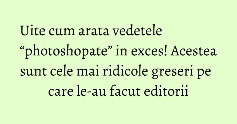 Uite cum arata vedetele “photoshopate” in exces! Acestea sunt cele mai ridicole greseri pe care le-au facut editorii Uite cum arata vedetele “photoshopate” in exces! Acestea sunt cele mai ridicole greseri pe care le-au facut editorii
