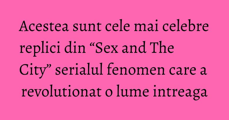 Acestea sunt cele mai celebre replici din “Sex and The City” serialul fenomen care a revolutionat o lume intreaga Acestea sunt cele mai celebre replici din “Sex and The City” serialul fenomen care a revolutionat o lume intreaga