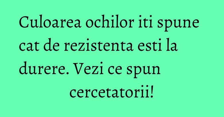 Culoarea ochilor iti spune cat de rezistenta esti la durere. Vezi ce spun cercetatorii! Culoarea ochilor iti spune cat de rezistenta esti la durere. Vezi ce spun cercetatorii!