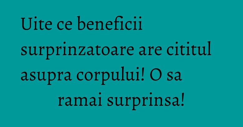 Uite ce beneficii surprinzatoare are cititul asupra corpului! O sa ramai surprinsa!