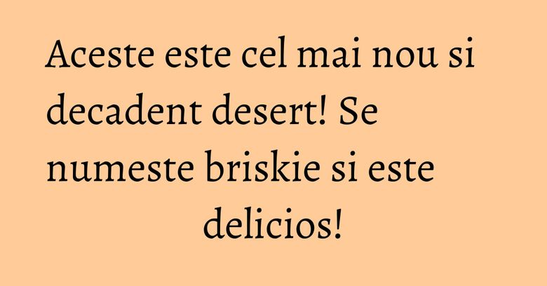 Aceste este cel mai nou si decadent desert! Se numeste briskie si este delicios!