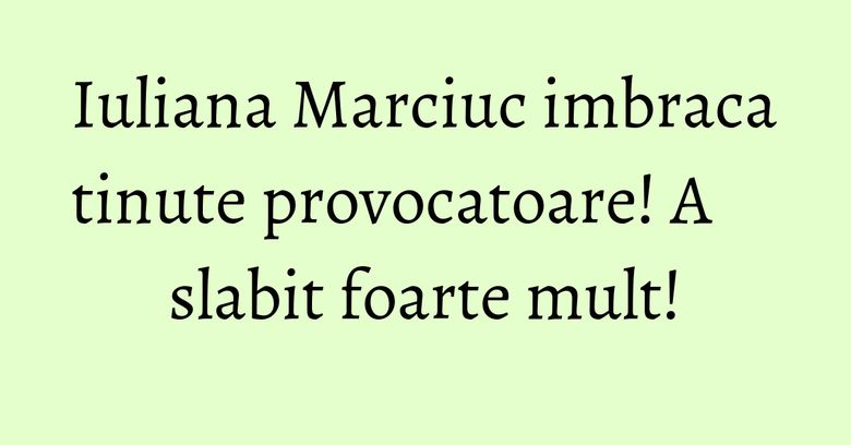 Iuliana Marciuc imbraca tinute provocatoare! A slabit foarte mult! Iuliana Marciuc imbraca tinute provocatoare! A slabit foarte mult!