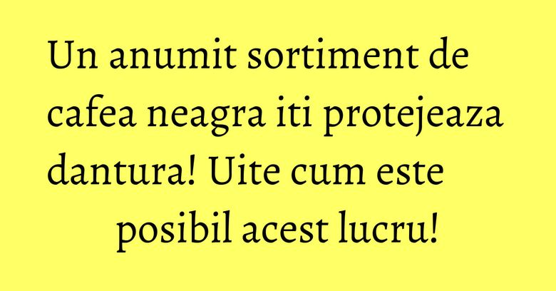 Un anumit sortiment de cafea neagra iti protejeaza dantura! Uite cum este posibil acest lucru!
