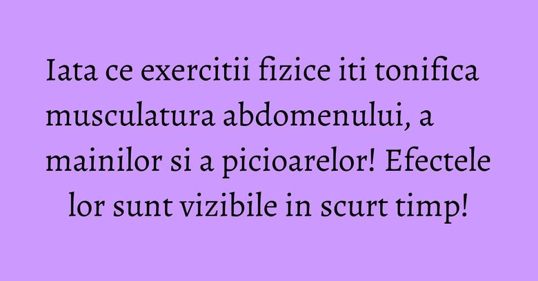 Iata ce exercitii fizice iti tonifica musculatura abdomenului, a mainilor si a picioarelor! Efectele lor sunt vizibile in scurt timp!