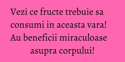 Vezi ce fructe trebuie sa consumi in aceasta vara! Au beneficii miraculoase asupra corpului!