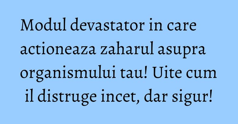 Modul devastator in care actioneaza zaharul asupra organismului tau! Uite cum il distruge incet, dar sigur! Modul devastator in care actioneaza zaharul asupra organismului tau! Uite cum il distruge incet, dar sigur!