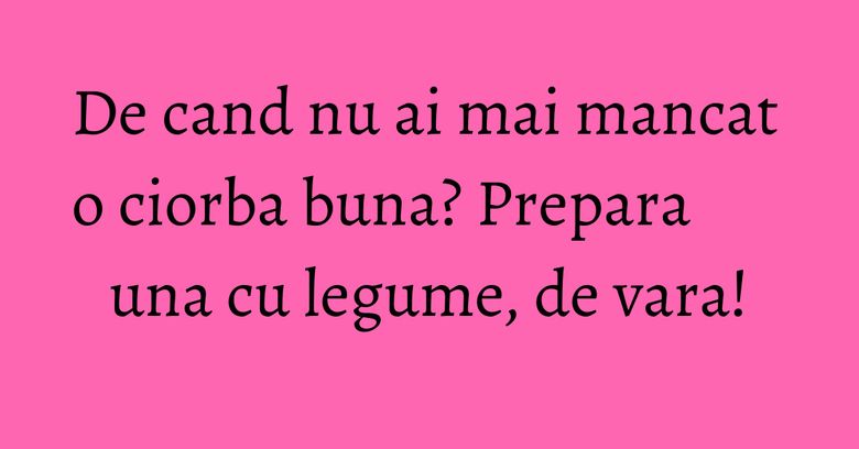 De cand nu ai mai mancat o ciorba buna? Prepara una cu legume, de vara!