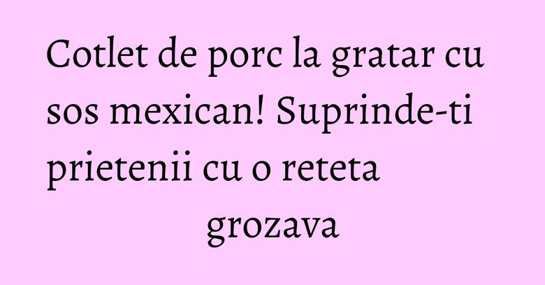 Cotlet de porc la gratar cu sos mexican! Suprinde-ti prietenii cu o reteta grozava Cotlet de porc la gratar cu sos mexican! Suprinde-ti prietenii cu o reteta grozava