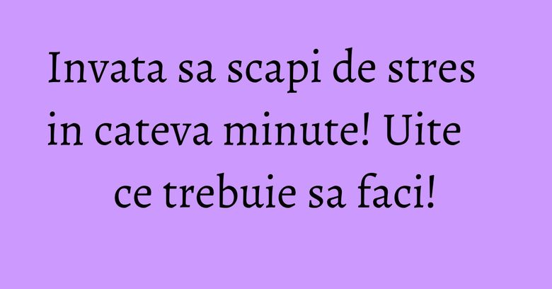 Invata sa scapi de stres in cateva minute! Uite ce trebuie sa faci! Invata sa scapi de stres in cateva minute! Uite ce trebuie sa faci!