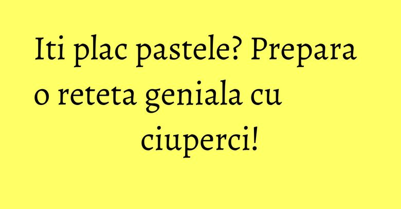 Iti plac pastele? Prepara o reteta geniala cu ciuperci! Iti plac pastele? Prepara o reteta geniala cu ciuperci!