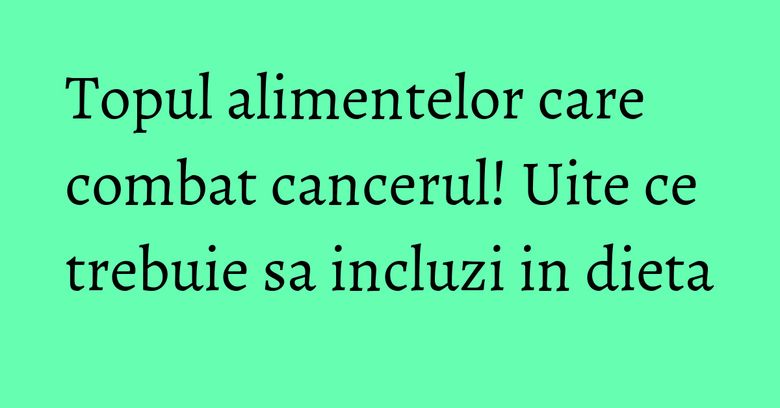 Topul alimentelor care combat cancerul! Uite ce trebuie sa incluzi in dieta Topul alimentelor care combat cancerul! Uite ce trebuie sa incluzi in dieta