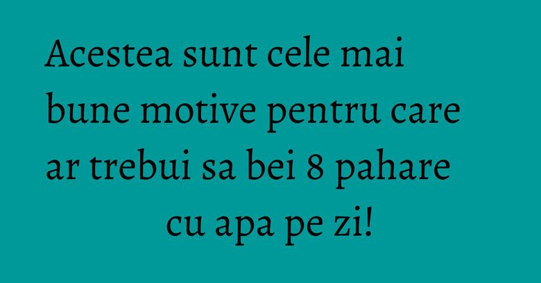 Acestea sunt cele mai bune motive pentru care ar trebui sa bei 8 pahare cu apa pe zi!