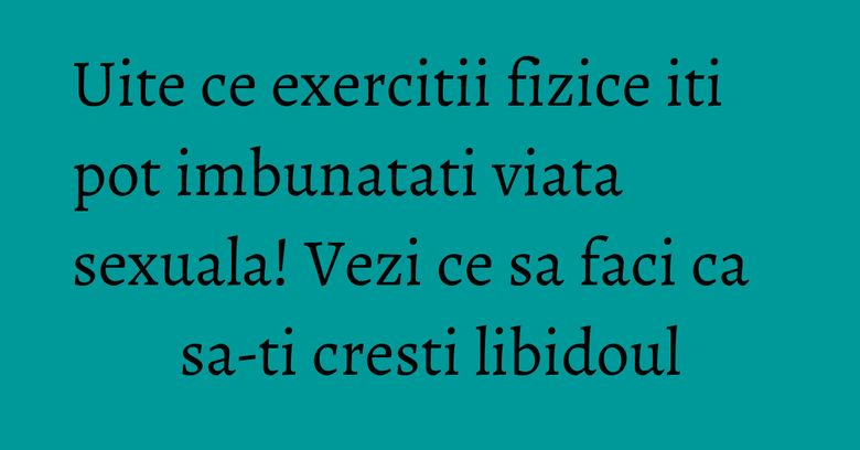 Uite ce exercitii fizice iti pot imbunatati viata sexuala! Vezi ce sa faci ca sa-ti cresti libidoul Uite ce exercitii fizice iti pot imbunatati viata sexuala! Vezi ce sa faci ca sa-ti cresti libidoul