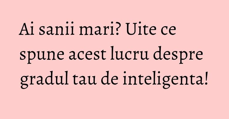 Ai sanii mari? Uite ce spune acest lucru despre gradul tau de inteligenta! Ai sanii mari? Uite ce spune acest lucru despre gradul tau de inteligenta!