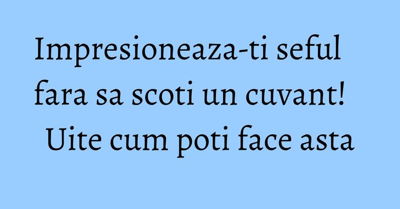 Impresioneaza-ti seful fara sa scoti un cuvant! Uite cum poti face asta Impresioneaza-ti seful fara sa scoti un cuvant! Uite cum poti face asta