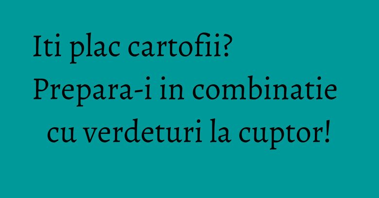 Iti plac cartofii? Prepara-i in combinatie cu verdeturi la cuptor! Iti plac cartofii? Prepara-i in combinatie cu verdeturi la cuptor!