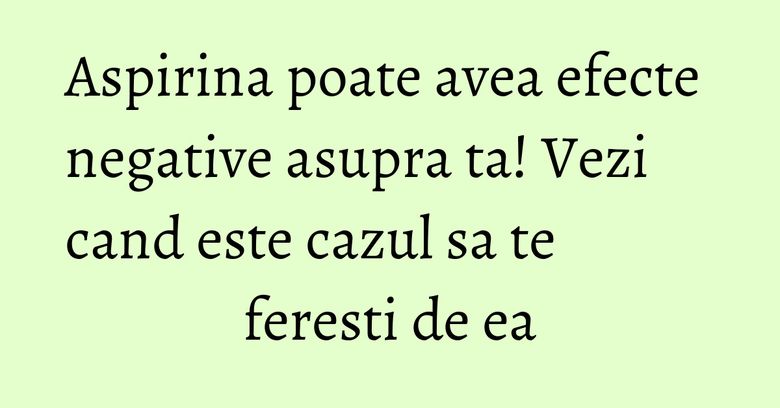 Aspirina poate avea efecte negative asupra ta! Vezi cand este cazul sa te feresti de ea Aspirina poate avea efecte negative asupra ta! Vezi cand este cazul sa te feresti de ea