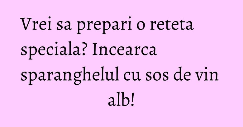 Vrei sa prepari o reteta speciala? Incearca sparanghelul cu sos de vin alb! Vrei sa prepari o reteta speciala? Incearca sparanghelul cu sos de vin alb!