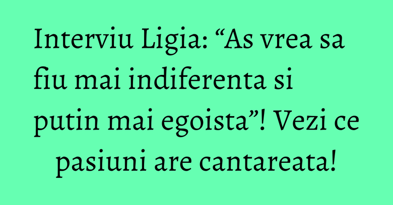 Interviu Ligia: “As vrea sa fiu mai indiferenta si putin mai egoista”! Vezi ce pasiuni are cantareata! Interviu Ligia: “As vrea sa fiu mai indiferenta si putin mai egoista”! Vezi ce pasiuni are cantareata!